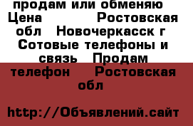 продам или обменяю › Цена ­ 1 500 - Ростовская обл., Новочеркасск г. Сотовые телефоны и связь » Продам телефон   . Ростовская обл.